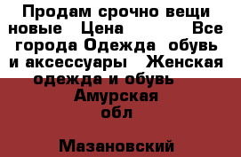 Продам срочно вещи новые › Цена ­ 1 000 - Все города Одежда, обувь и аксессуары » Женская одежда и обувь   . Амурская обл.,Мазановский р-н